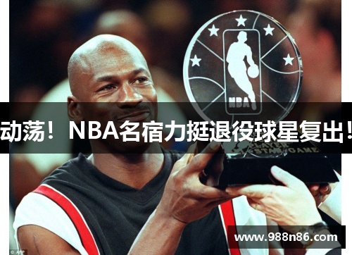 动荡！NBA名宿力挺退役球星复出！