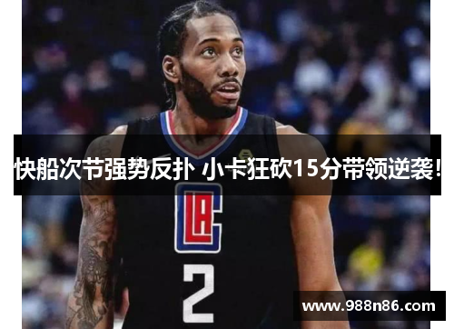快船次节强势反扑 小卡狂砍15分带领逆袭！